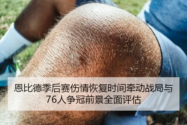 恩比德季后赛伤情恢复时间牵动战局与76人争冠前景全面评估