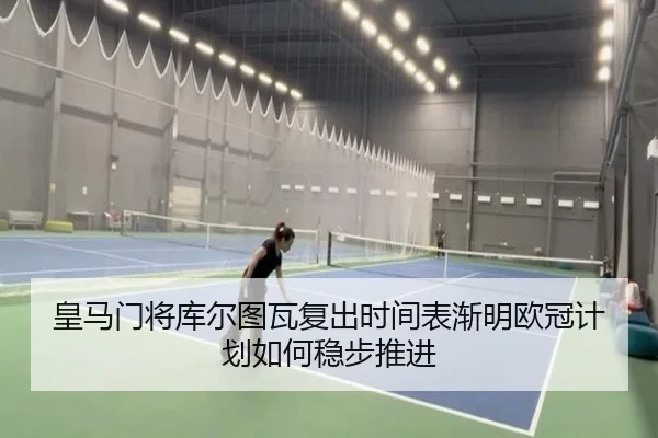 皇马门将库尔图瓦复出时间表渐明欧冠计划如何稳步推进