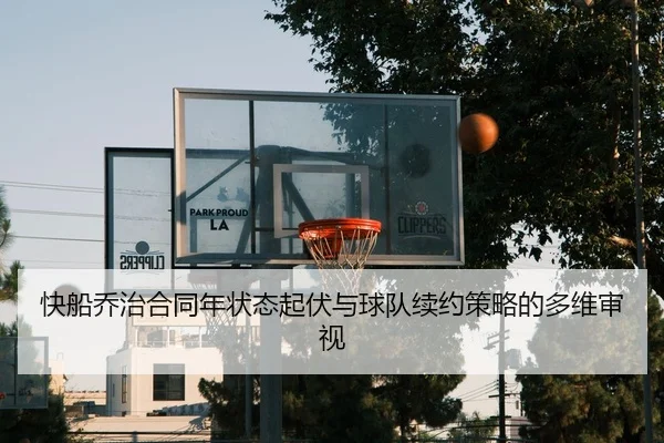 快船乔治合同年状态起伏与球队续约策略的多维审视