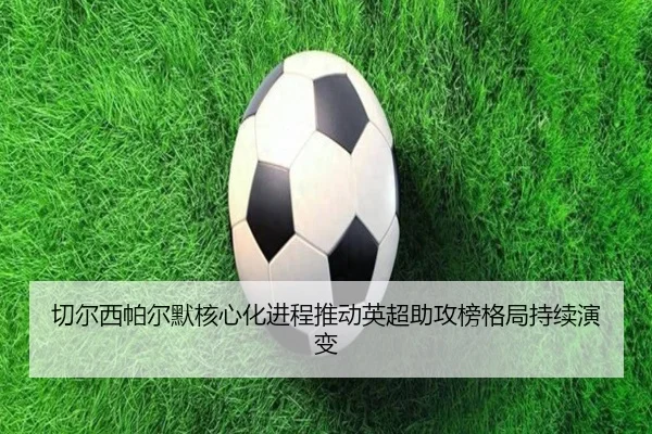 切尔西帕尔默核心化进程推动英超助攻榜格局持续演变