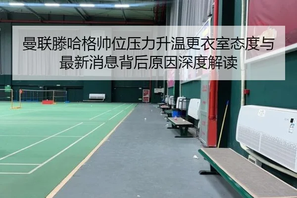 曼联滕哈格帅位压力升温更衣室态度与最新消息背后原因深度解读