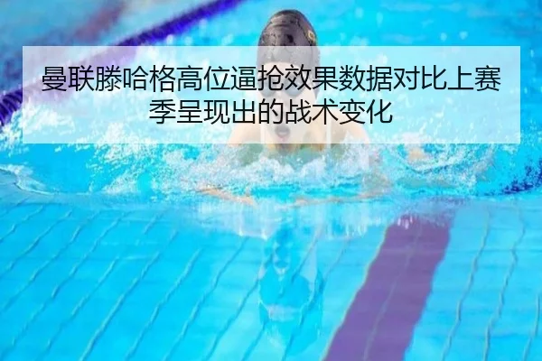 曼联滕哈格高位逼抢效果数据对比上赛季呈现出的战术变化