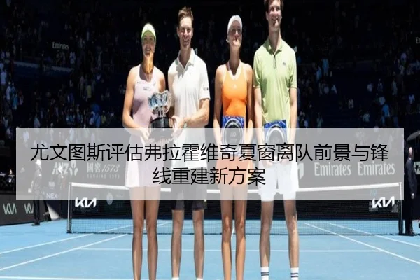 尤文图斯评估弗拉霍维奇夏窗离队前景与锋线重建新方案