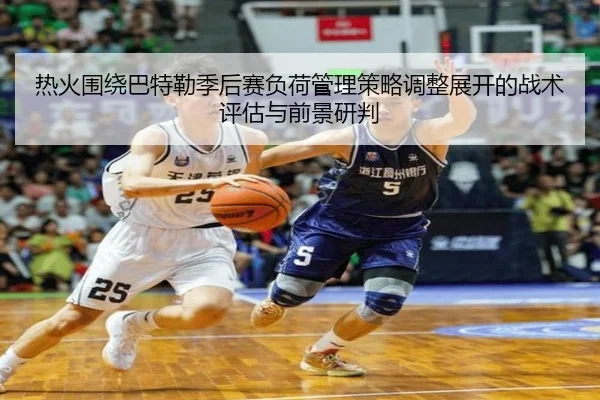 热火围绕巴特勒季后赛负荷管理策略调整展开的战术评估与前景研判