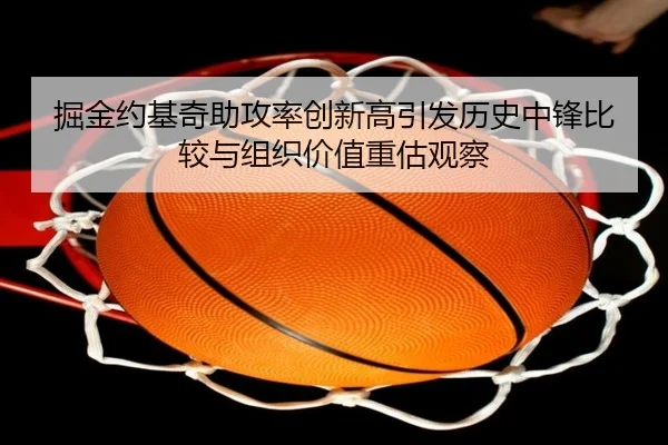 掘金约基奇助攻率创新高引发历史中锋比较与组织价值重估观察