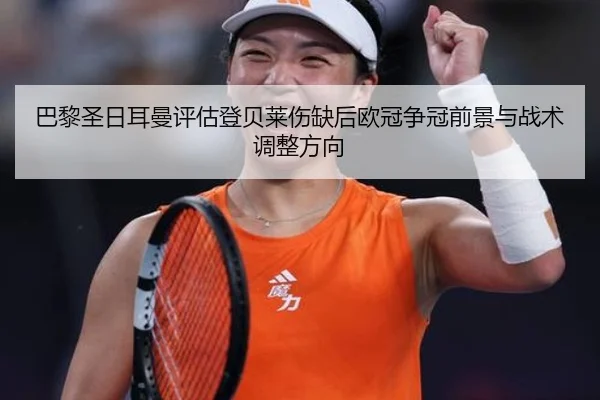 巴黎圣日耳曼评估登贝莱伤缺后欧冠争冠前景与战术调整方向