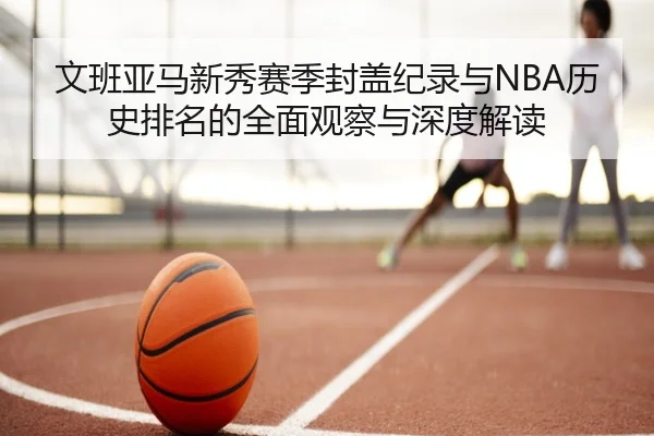 文班亚马新秀赛季封盖纪录与NBA历史排名的全面观察与深度解读