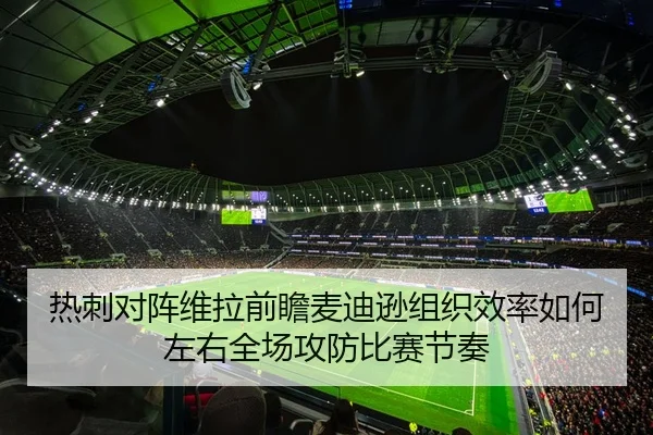 热刺对阵维拉前瞻麦迪逊组织效率如何左右全场攻防比赛节奏