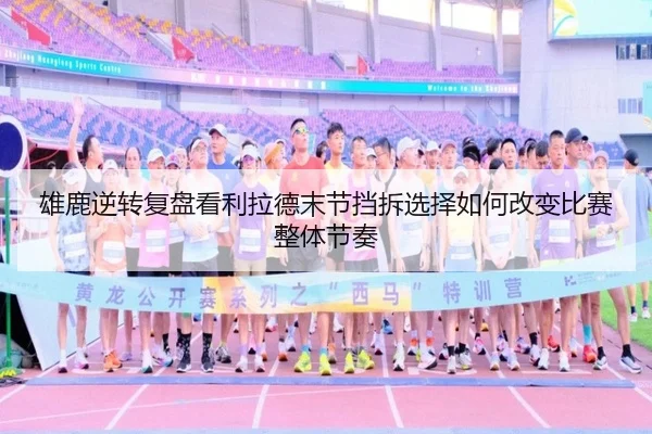 雄鹿逆转复盘看利拉德末节挡拆选择如何改变比赛整体节奏
