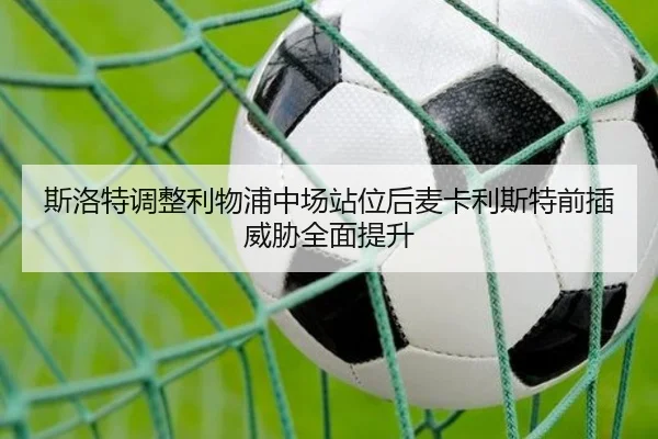 斯洛特调整利物浦中场站位后麦卡利斯特前插威胁全面提升