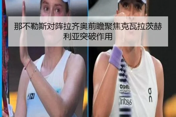 那不勒斯对阵拉齐奥前瞻聚焦克瓦拉茨赫利亚突破作用