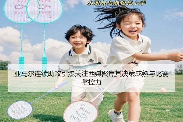 亚马尔连续助攻引爆关注西媒聚焦其决策成熟与比赛掌控力