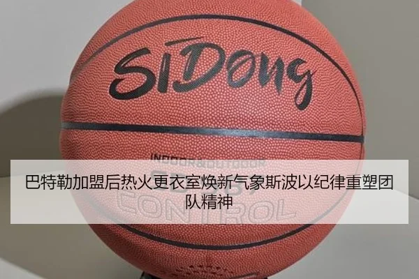 巴特勒加盟后热火更衣室焕新气象斯波以纪律重塑团队精神
